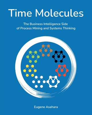 Time Molecules: The Business Intelligence Side of Process Mining and Systems Thinking - Asahara, Eugene