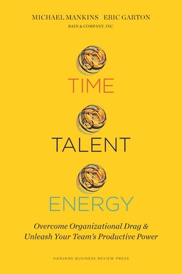 Time, Talent, Energy: Overcome Organizational Drag and Unleash Your Team's Productive Power - Mankins, Michael C, and Garton, Eric