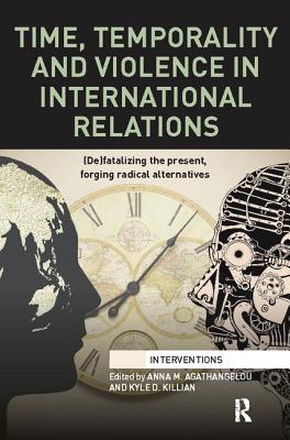 Time, Temporality and Violence in International Relations: (De)fatalizing the Present, Forging Radical Alternatives - Agathangelou, Anna (Editor), and Killian, Kyle (Editor)