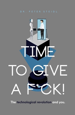 Time to Give a F*ck! The Technological Revolution and You - Steidl, Peter
