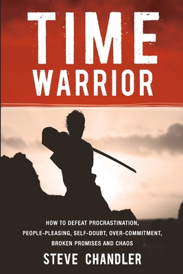 Time Warrior: How to Defeat Procrastination, People-Pleasing, Self-Doubt, Over-Commitment, Broken Promises and Chaos - Chandler, Steve