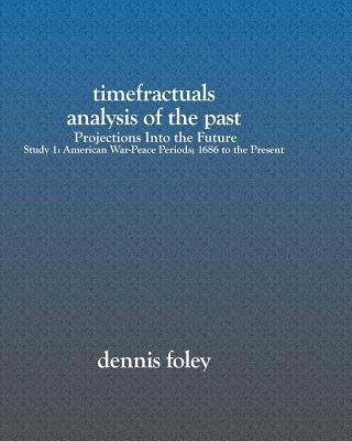 TimeFractuals Analysis Of The Past: Projections Into the Future: Study 1: American War-Peace Periods; 1686 To The Present - Foley, Dennis