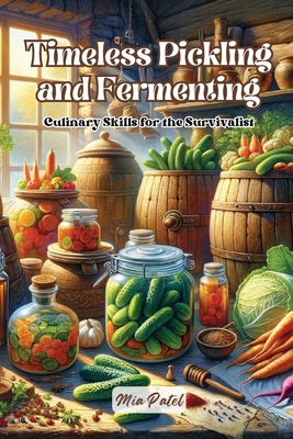Timeless Pickling and Fermenting: Culinary skills for the survivalist - Patel, Mia