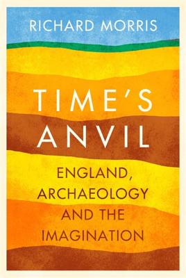 Time's Anvil: England, Archaeology and the Imagination - Morris, Richard