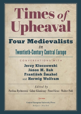 Times of Upheaval: Four Medievalists in Twentieth-Century Central Europe. Conversations with Jerzy Kloczowski, Jnos M. Bak, Frantisek Smahel, and Herwig Wolfram - Rychterova, Pavlina