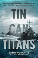 Tin Can Titans: The Heroic Men and Ships of World War II's Most Decorated Navy Destroyer Squadron