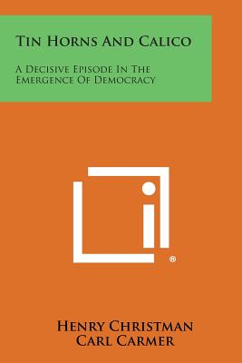 Tin Horns and Calico: A Decisive Episode in the Emergence of Democracy - Christman, Henry, and Carmer, Carl (Introduction by)