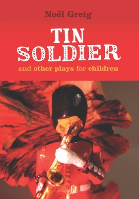 Tin Soldier: and Other Plays for Children - Greig, Noel, and Johnston, David (Introduction by)