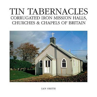 Tin Tabernacles: Corrugated Iron Mission Halls, Churches & Chapels of Britain - Smith, Ian