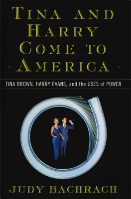 Tina and Harry Come to America: Tina Brown, Harry Evans, and the Uses of Power - Bachrach, Judy