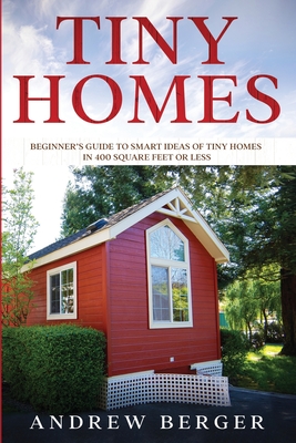 Tiny Homes: Beginner's Guide to Smart Ideas of Tiny Homes in 400 Square Feet or Less - Berger, Andrew