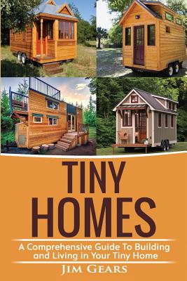 Tiny Homes: Build your Tiny Home, Live Off Grid in your Tiny house today, become a minamilist and travel in your micro shelter! With Floor plans - Gears, Jim