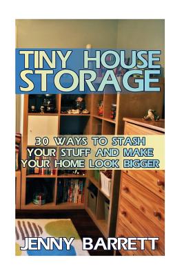 Tiny House Storage: 30 Ways To Stash Your Stuff And Make Your Home Look Bigger - Barrett, Jenny