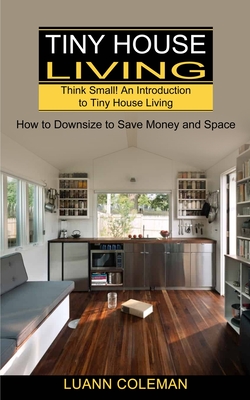 Tiny House: Think Small! An Introduction to Tiny House Living (How to Downsize to Save Money and Space) - Coleman, Luann