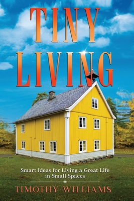 Tiny Living: Smart Ideas for Living a Great Life in Small Spaces - Williams, Timothy