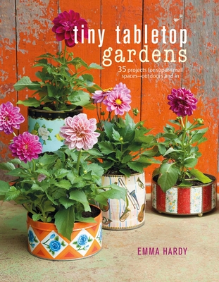 Tiny Tabletop Gardens: 35 Projects for Super-Small Spaces--Outdoors and in - Hardy, Emma