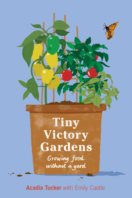 Tiny Victory Gardens: Growing Food Without a Yard - Tucker, Acadia