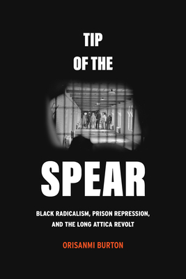 Tip of the Spear: Black Radicalism, Prison Repression, and the Long Attica Revolt - Burton, Orisanmi