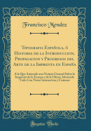 Tipografia Espaola,  Historia de la Introduccion, Propagacion Y Progresos del Arte de la Imprenta En Espaa:  La Que Antecede Una Noticia General Sobre La Imprenta de la Europa Y de la China; Adornado Todo Con Notas Instructivas Y Curiosas