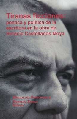 Tiranas ficciones: potica y poltica de la escritura en la obra de Horacio Castellanos Moya - Perkowska, Magdalena (Editor), and Zavala, Oswaldo (Editor)