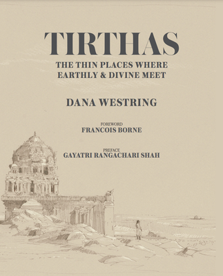 Tirthas: The Thin Place Where Earthly and Divine Meet, an Artist's Journey Through India - Westring, Dana, and Borne, Francois (Foreword by), and Rangachari Shah, Gayatri (Preface by)
