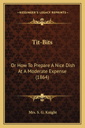 Tit-Bits: Or How To Prepare A Nice Dish At A Moderate Expense (1864)