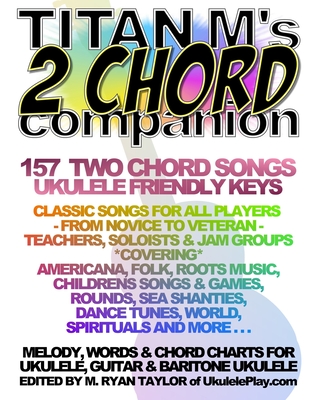 Titan M's 2 Chord Companion: 157 Two Chord Songs: Ukulele Friendly Keys: Classic Songs for All Players - From Novice to Veteran - Teachers, Soloists & Jam Groups *Covering* Americana, Folk, Roots Music, Children's Songs & Games, Rounds, Sea Chanteys... - Taylor, M Ryan