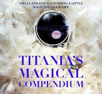 Titania's Magical Compendium: Spells and Rituals to Bring a Little Magic Into Your Life - Hardie, Titania, and Morris, Sara (Photographer)