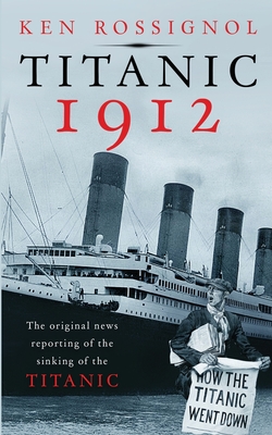 Titanic 1912: The original news reporting of the sinking of the Titanic - Rossignol, Ken