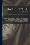 "titanic" Disaster: Report Of The Committee On Commerce, United States Senate, Pursuant To S. Res. 283, Directing The Committee On Commerce To Investigate The Causes Leading To The Wreck Of The White Star Liner "titanic,"