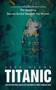 Titanic: The Shocking Secrets Buried Beneath the Waves (The History and Legacy of the World's Most Famous Ship)