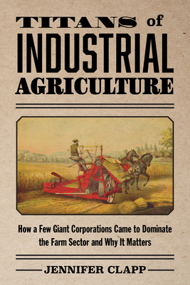 Titans of Industrial Agriculture: How a Few Giant Corporations Came to Dominate the Farm Sector and Why It Matters - Clapp, Jennifer