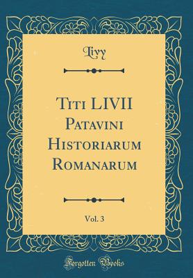 Titi LIVII Patavini Historiarum Romanarum, Vol. 3 (Classic Reprint) - Livy, Livy