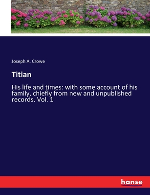 Titian: His life and times: with some account of his family, chiefly from new and unpublished records. Vol. 1 - Crowe, Joseph A