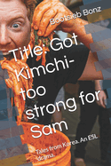 Title: Got Kimchi- too strong for Sam: Tales from Korea. An ESL drama.