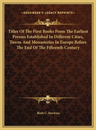Titles of the First Books from the Earliest Presses Established in Different Cities, Towns, and Monasteries in Europe, Before the End of the Fifteenth Century: With Brief Notes Upon Their Printers