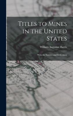 Titles to Mines in the United States: With the Statutes and References - Harris, William Augustus