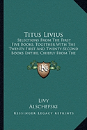 Titus Livius: Selections From The First Five Books, Together With The Twenty-First And Twenty-Second Books Entire, Chiefly From The Text Of Alschefski (1866)