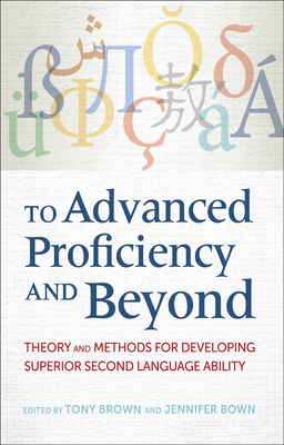 To Advanced Proficiency and Beyond: Theory and Methods for Developing Superior Second Language Ability - Brown, Tony (Editor), and Bown, Jennifer (Editor), and Martin, Cynthia Lee (Contributions by)