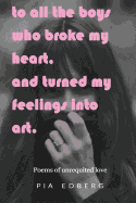 To All the Boys Who Broke My Heart, and Turned My Feelings Into Art.: Poems of Unrequited Love