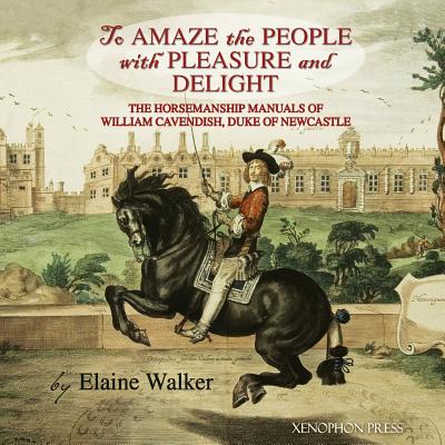 'To Amaze the People with Pleasure and Delight": The horsemanship manuals of William Cavendish, Duke of Newcastle - Walker, Elaine, Dr., and Williams, Richard (Editor), and Edwards, Peter (Foreword by)