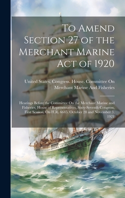 To Amend Section 27 of the Merchant Marine Act of 1920: Hearings Before the Committee On the Merchant Marine and Fisheries, House of Representatives, Sixty-Seventh Congress, First Session, On H.R. 6645. October 28 and November 3, 1921 - United States Congress House Commi (Creator)