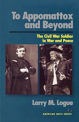 To Appomattox and Beyond: The Civil War Soldier in War and Peace - Logue, Larry M