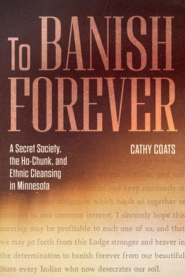 To Banish Forever: A Secret Society, the Ho-Chunk, and Ethnic Cleansing in Minnesota - Coats, Cathy