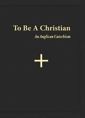 To Be a Christian: An Anglican Catechism - Anglican Church in North America, Catechesis Task Force