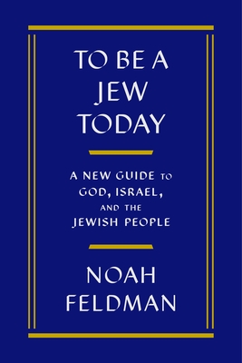 To Be a Jew Today: A New Guide to God, Israel, and the Jewish People - Feldman, Noah