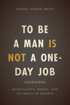 To Be a Man Is Not a One-Day Job: Masculinity, Money, and Intimacy in Nigeria - Smith, Daniel Jordan