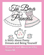 To Be a Princess: A Story About Pretty Dresses and Being Yourself