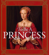 To Be a Princess: The Fascinating Lives of Real Princesses