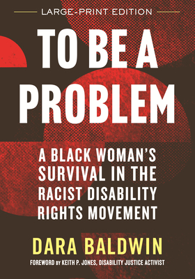 To Be a Problem (LARGE PRINT EDITION): A Black Woman's Survival in the Racist Disability Rights Movement - Baldwin, Dara, and Jones, Keith P (Foreword by)